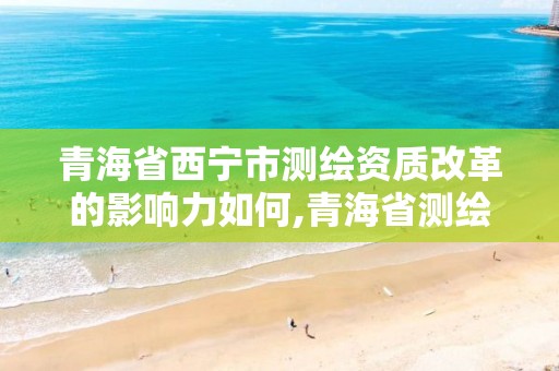 青海省西寧市測(cè)繪資質(zhì)改革的影響力如何,青海省測(cè)繪資質(zhì)延期公告。