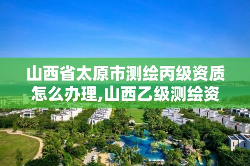 山西省太原市測繪丙級資質(zhì)怎么辦理,山西乙級測繪資質(zhì)單位