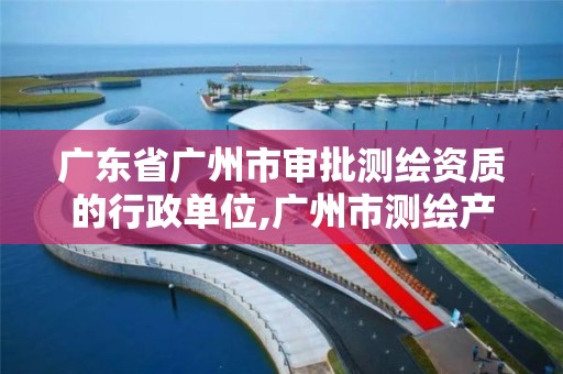 廣東省廣州市審批測繪資質的行政單位,廣州市測繪產品質量檢驗中心。