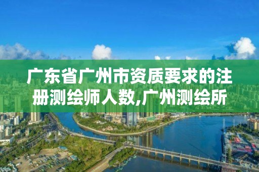 廣東省廣州市資質要求的注冊測繪師人數,廣州測繪所。