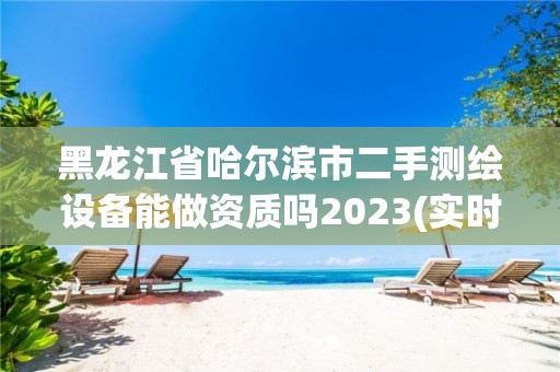 黑龍江省哈爾濱市二手測(cè)繪設(shè)備能做資質(zhì)嗎2023(實(shí)時(shí)/更新中)