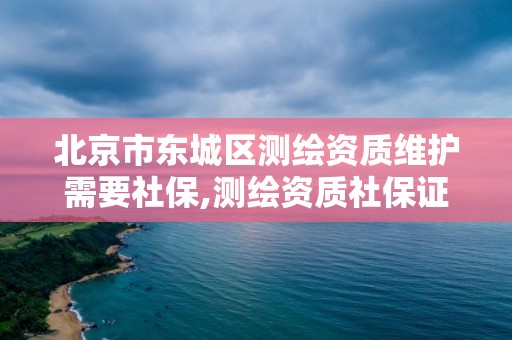 北京市東城區測繪資質維護需要社保,測繪資質社保證明要幾個月