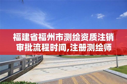 福建省福州市測繪資質注銷審批流程時間,注冊測繪師取消與資質掛鉤后的影響