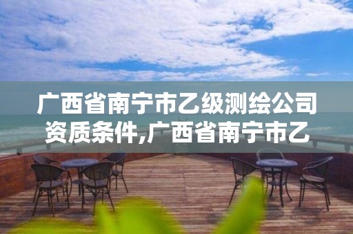 廣西省南寧市乙級測繪公司資質條件,廣西省南寧市乙級測繪公司資質條件有哪些