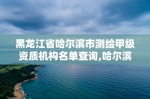 黑龍江省哈爾濱市測繪甲級資質(zhì)機(jī)構(gòu)名單查詢,哈爾濱測繪公司哪家好。