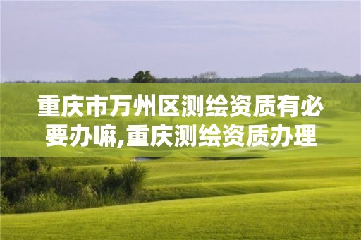 重慶市萬州區測繪資質有必要辦嘛,重慶測繪資質辦理