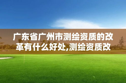 廣東省廣州市測繪資質的改革有什么好處,測繪資質改革 貼吧。