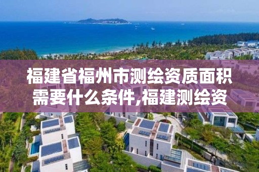 福建省福州市測繪資質(zhì)面積需要什么條件,福建測繪資質(zhì)公司