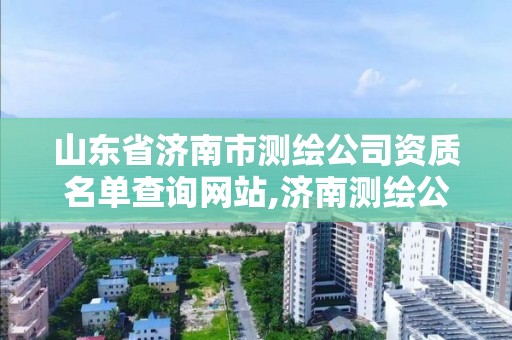 山東省濟南市測繪公司資質名單查詢網站,濟南測繪公司都有哪些。