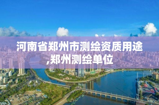 河南省鄭州市測繪資質用途,鄭州測繪單位