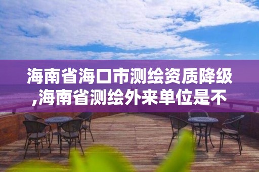 海南省海口市測繪資質降級,海南省測繪外來單位是不是放開