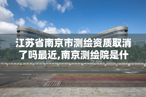 江蘇省南京市測繪資質取消了嗎最近,南京測繪院是什么單位。