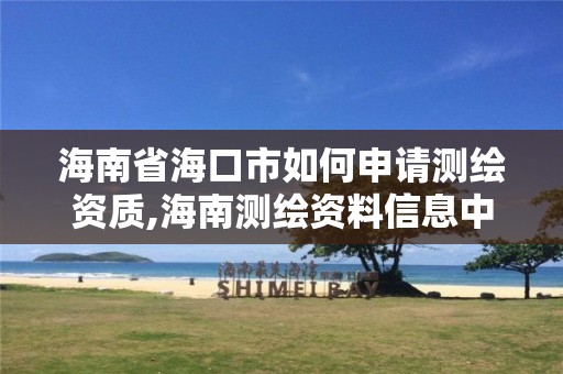 海南省海口市如何申請測繪資質(zhì),海南測繪資料信息中心