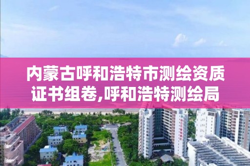 內蒙古呼和浩特市測繪資質證書組卷,呼和浩特測繪局屬于什么單位管理。