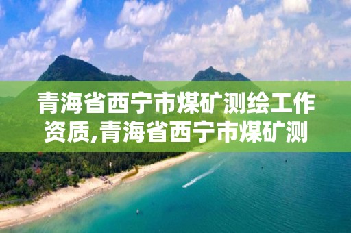 青海省西寧市煤礦測(cè)繪工作資質(zhì),青海省西寧市煤礦測(cè)繪工作資質(zhì)查詢