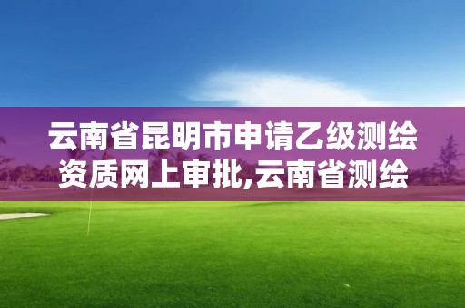 云南省昆明市申請乙級測繪資質網上審批,云南省測繪資質查詢