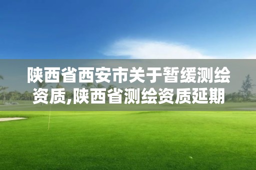 陜西省西安市關(guān)于暫緩測繪資質(zhì),陜西省測繪資質(zhì)延期