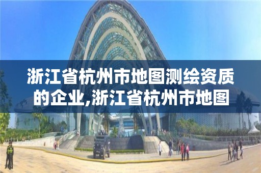 浙江省杭州市地圖測繪資質的企業,浙江省杭州市地圖測繪資質的企業有幾家