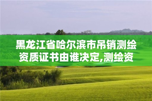 黑龍江省哈爾濱市吊銷測繪資質證書由誰決定,測繪資質注銷流程。