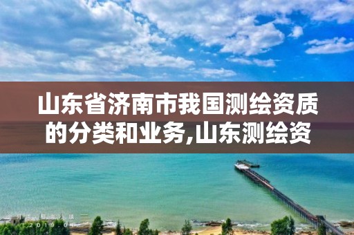 山東省濟南市我國測繪資質的分類和業務,山東測繪資質代理。