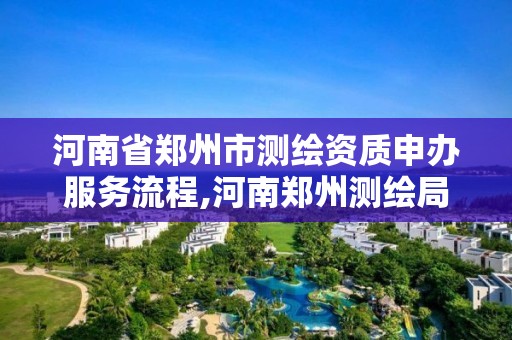 河南省鄭州市測繪資質申辦服務流程,河南鄭州測繪局