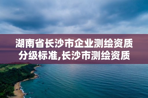 湖南省長沙市企業測繪資質分級標準,長沙市測繪資質單位名單