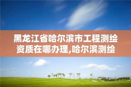 黑龍江省哈爾濱市工程測繪資質在哪辦理,哈爾濱測繪院地址