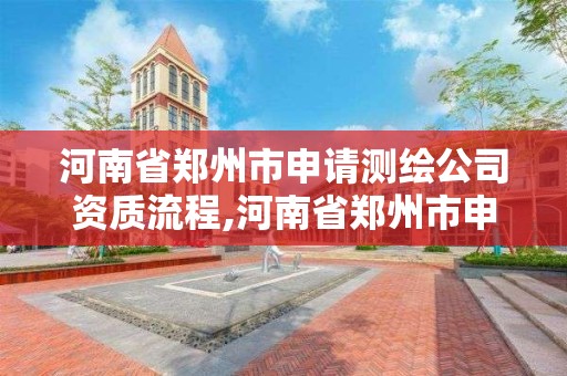 河南省鄭州市申請測繪公司資質流程,河南省鄭州市申請測繪公司資質流程及費用