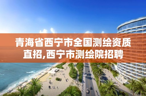 青海省西寧市全國測繪資質直招,西寧市測繪院招聘