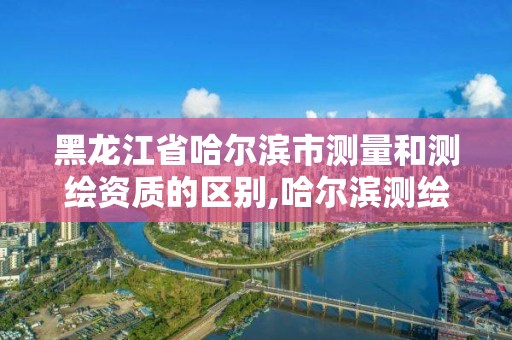 黑龍江省哈爾濱市測量和測繪資質的區別,哈爾濱測繪局怎么樣。