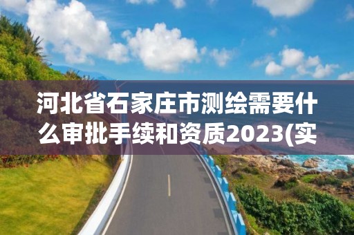 河北省石家莊市測(cè)繪需要什么審批手續(xù)和資質(zhì)2023(實(shí)時(shí)/更新中)