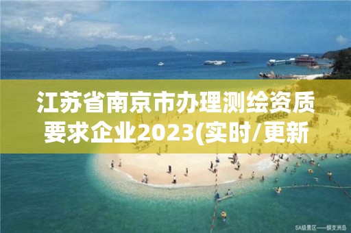 江蘇省南京市辦理測繪資質(zhì)要求企業(yè)2023(實時/更新中)