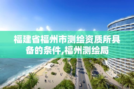 福建省福州市測繪資質所具備的條件,福州測繪局