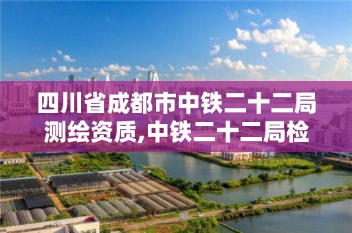 四川省成都市中鐵二十二局測繪資質,中鐵二十二局檢測公司。