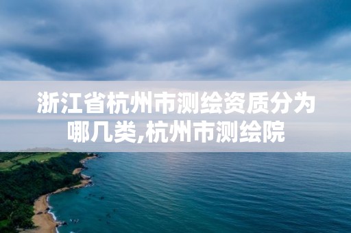 浙江省杭州市測繪資質分為哪幾類,杭州市測繪院