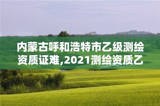 內蒙古呼和浩特市乙級測繪資質證難,2021測繪資質乙級人員要求