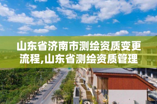 山東省濟南市測繪資質變更流程,山東省測繪資質管理規定