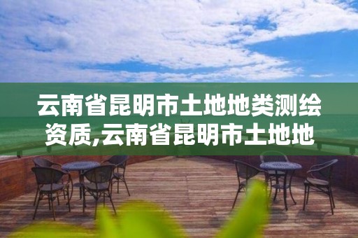 云南省昆明市土地地類測繪資質,云南省昆明市土地地類測繪資質有哪些