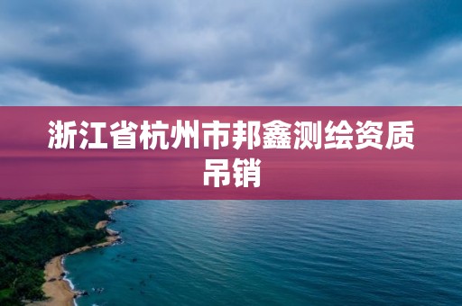 浙江省杭州市邦鑫測繪資質(zhì)吊銷