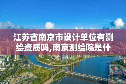 江蘇省南京市設計單位有測繪資質嗎,南京測繪院是什么編制。