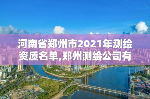 河南省鄭州市2021年測繪資質名單,鄭州測繪公司有哪些是正規的