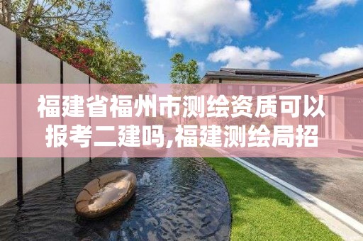 福建省福州市測繪資質可以報考二建嗎,福建測繪局招聘信息