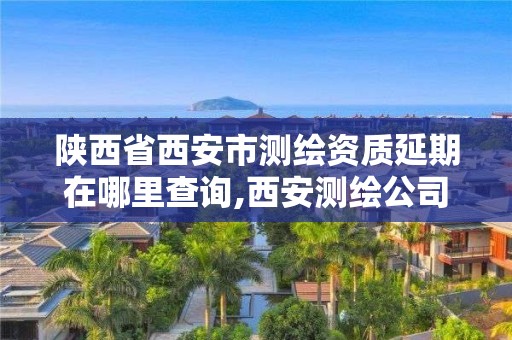 陜西省西安市測繪資質(zhì)延期在哪里查詢,西安測繪公司資質(zhì)