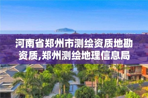 河南省鄭州市測繪資質(zhì)地勘資質(zhì),鄭州測繪地理信息局