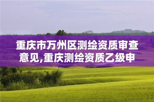 重慶市萬州區(qū)測繪資質審查意見,重慶測繪資質乙級申報條件