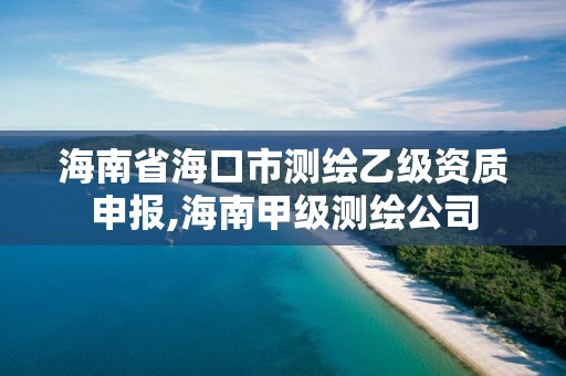 海南省海口市測(cè)繪乙級(jí)資質(zhì)申報(bào),海南甲級(jí)測(cè)繪公司