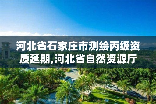 河北省石家莊市測繪丙級資質延期,河北省自然資源廳關于延長測繪資質證書有效期的公告