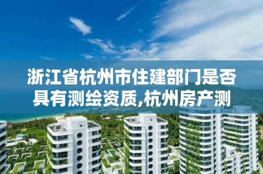 浙江省杭州市住建部門是否具有測(cè)繪資質(zhì),杭州房產(chǎn)測(cè)繪單位。