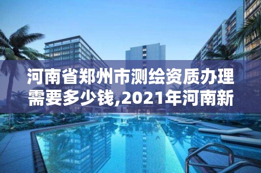 河南省鄭州市測繪資質辦理需要多少錢,2021年河南新測繪資質辦理。