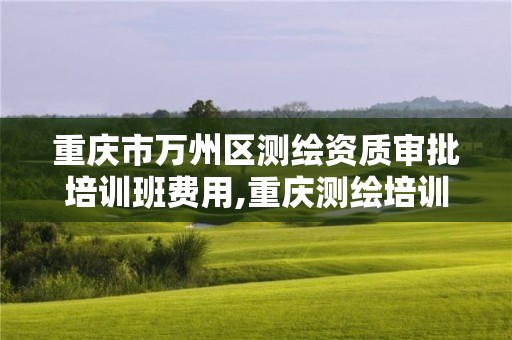 重慶市萬州區測繪資質審批培訓班費用,重慶測繪培訓學校。